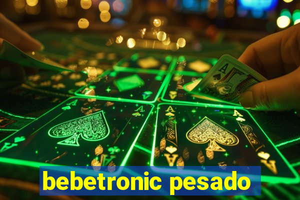 bebetronic pesado